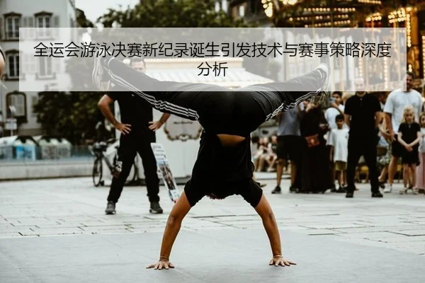 全运会游泳决赛新纪录诞生引发技术与赛事策略深度分析